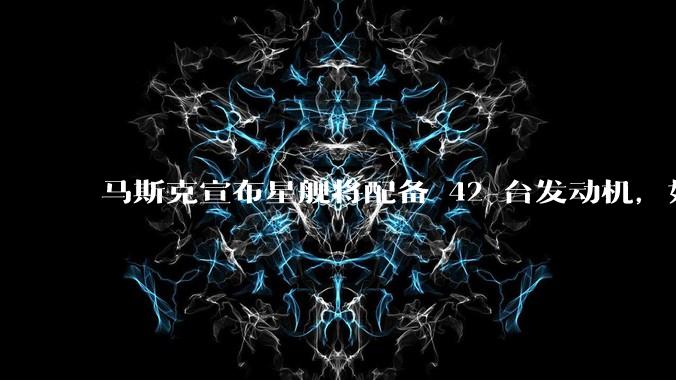马斯克宣布星舰将配备 42 台发动机，如何评价这一设计？