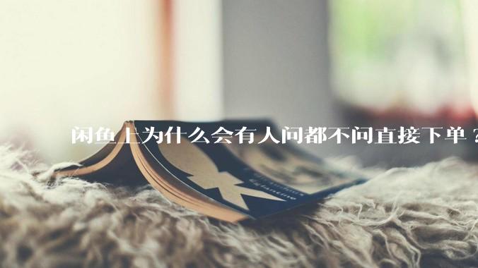 闲鱼上为什么会有人问都不问直接下单?