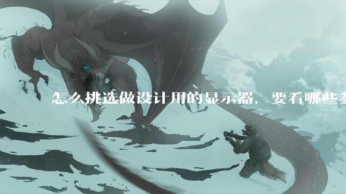 怎么挑选做设计用的显示器，要看哪些参数呢？