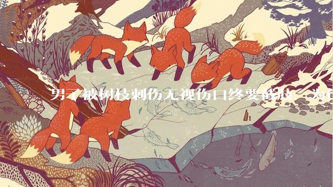 男子被树枝刺伤无视伤口终要截肢，为什么会造成这么严重的后果？被植物划伤后的正确处理方式有哪些？