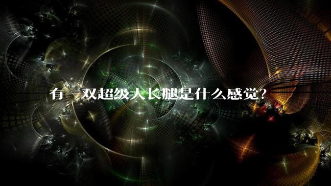 有一双超级大长腿是什么感觉？