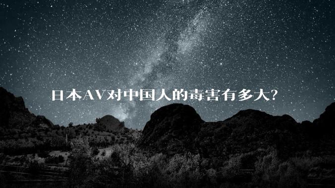 日本AV对中国人的毒害有多大？