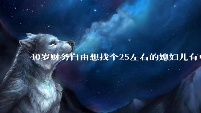 40岁财务自由想找个25左右的媳妇儿有可能吗？