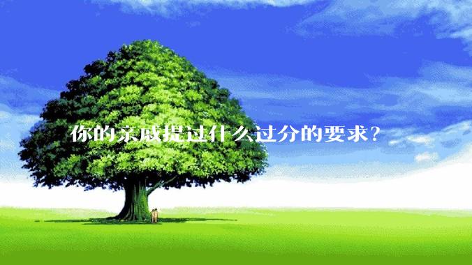 你的亲戚提过什么过分的要求？
