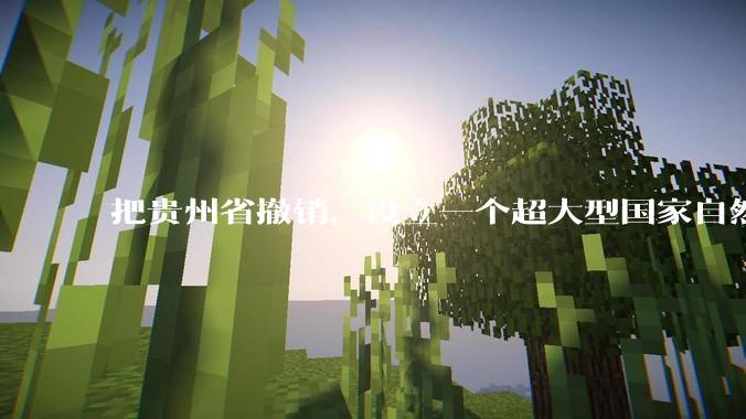 把贵州省撤销，设立一个超大型国家自然公园，是不是一个好的提法?