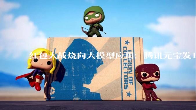 红包大战烧向大模型应用：腾讯元宝发10亿红包，百度跟进5亿；AI用户争夺战升级_微信_DeepSeek_文心