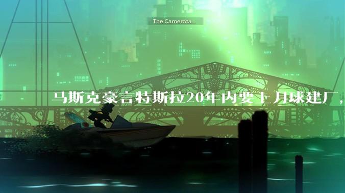 马斯克豪言特斯拉20年内要上月球建厂，喊话投资者长期持股_Optimus_未来_股票