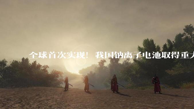 全球首次实现！我国钠离子电池取得重大突破_团队_操秀英_认知
