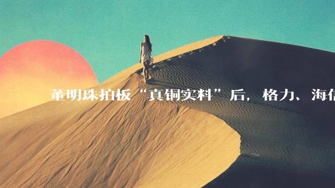 董明珠拍板“真铜实料”后，格力、海信再掀口水战，“铝代铜”到底谁在双标？_企业_空调_杨祥玺