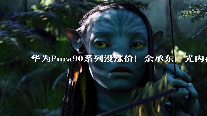 华为Pura90系列没涨价！余承东：光内存成本就增加1500元，我们压力也很大_搭载_Pro_Max