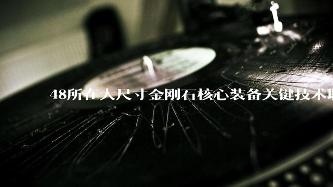 48所在大尺寸金刚石核心装备关键技术取得重要突破！_半导体_公司_产业