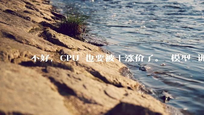 不好，CPU 也要被干涨价了。_模型_训练_DeepSeek