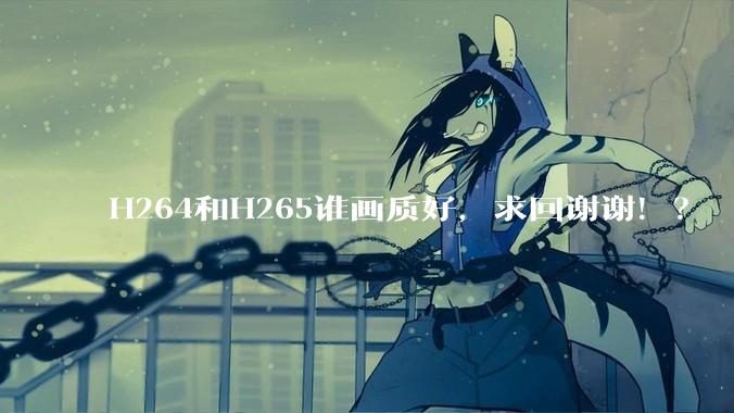 H264和H265谁画质好，求回谢谢！？