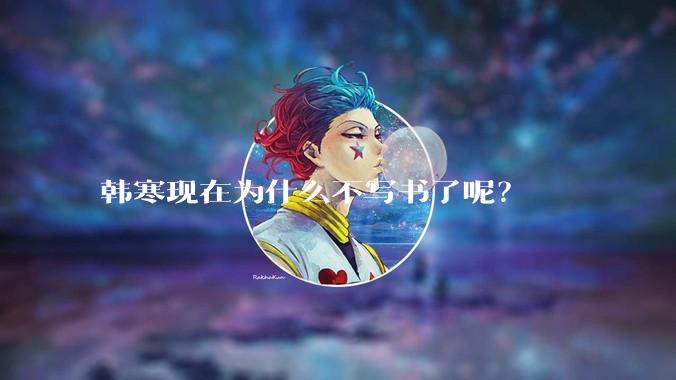 韩寒现在为什么不写书了呢？