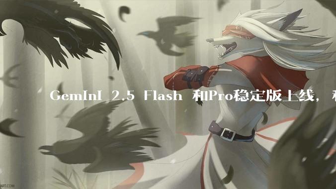 Gemini 2.5 Flash 和Pro稳定版上线，和之前版本相比，在性能和应用场景上有哪些提升？