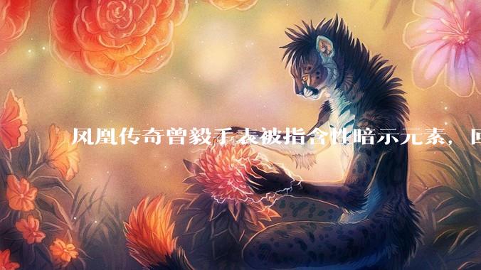 凤凰传奇曾毅手表被指含性暗示元素，回应「以为是劳力士」，如何看待此事？公众是不是有些过度解读了？