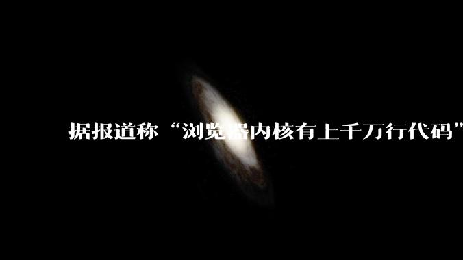 据报道称“浏览器内核有上千万行代码”，浏览器内核真的很复杂吗？