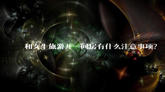和女生旅游开一间房有什么注意事项？