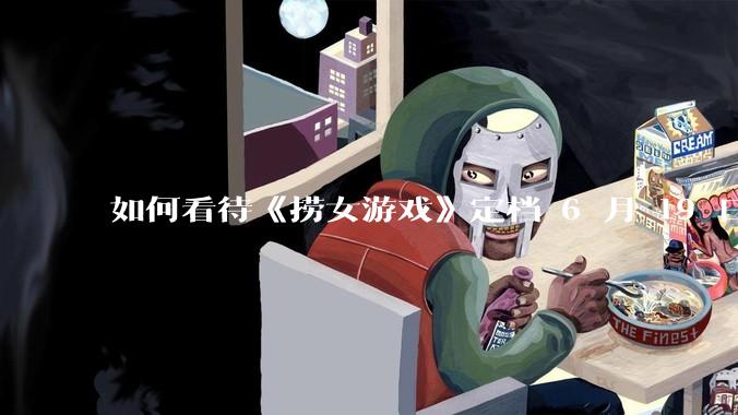 如何看待《捞女游戏》定档 6 月 19 日？