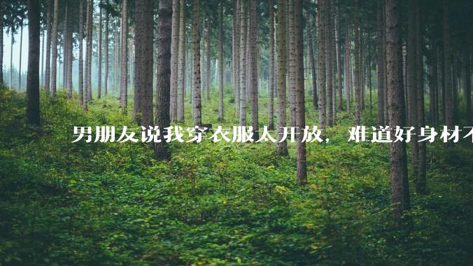 男朋友说我穿衣服太开放，难道好身材不应该显示出来吗？