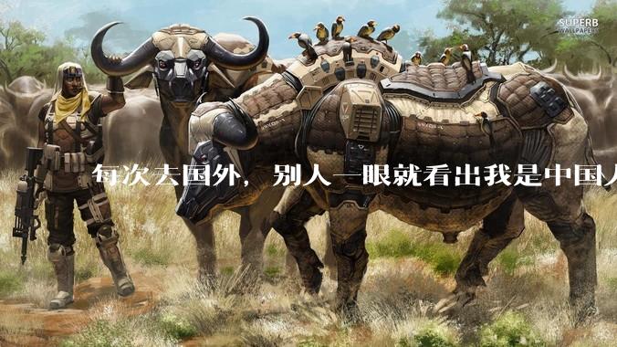 每次去国外，别人一眼就看出我是中国人，是中国人身上有什么特质吗？