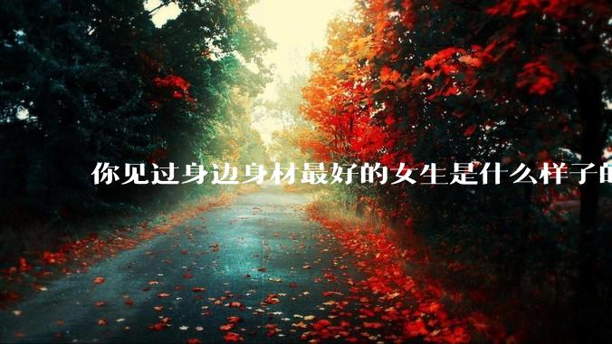 你见过身边身材最好的女生是什么样子的？