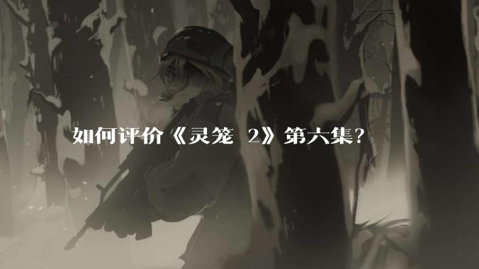 如何评价《灵笼 2》第六集？