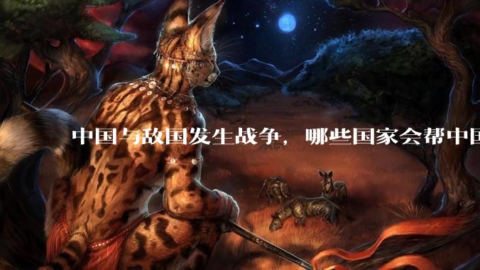 中国与敌国发生战争，哪些国家会帮中国？