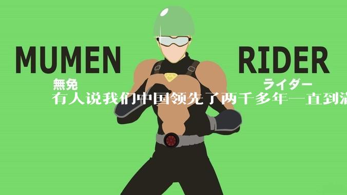 有人说我们中国领先了两千多年一直到满清才落后的。你怎么看?