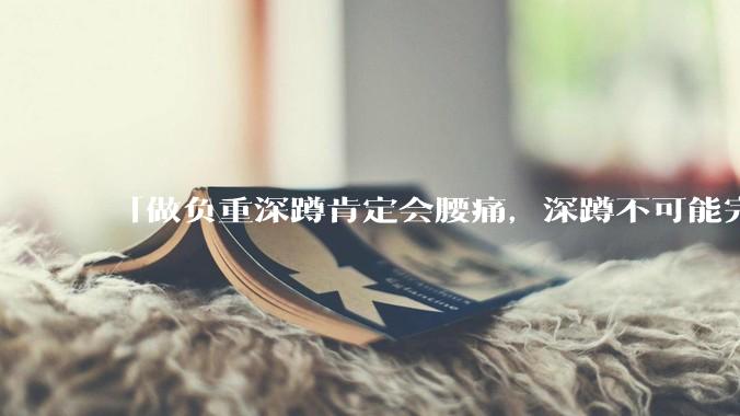 「做负重深蹲肯定会腰痛，深蹲不可能完全不痛」「正确的负重深蹲就应该是腰完全不痛的」，哪句话是对的？