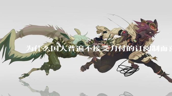 为什么国人普遍不接受月付的订阅制而喜欢一口价买断制呢？