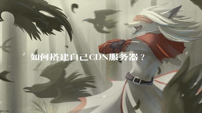 如何搭建自己CDN服务器?