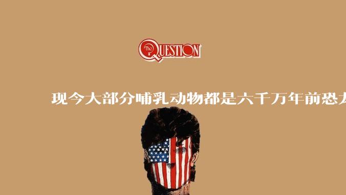 现今大部分哺乳动物都是六千万年前恐龙灭绝后的同一种哺乳动物的后代吗？