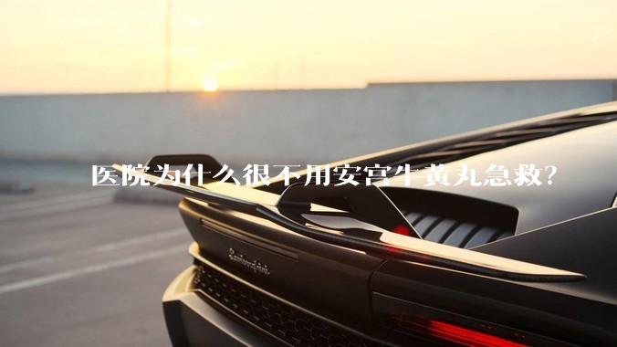 医院为什么很不用安宫牛黄丸急救？