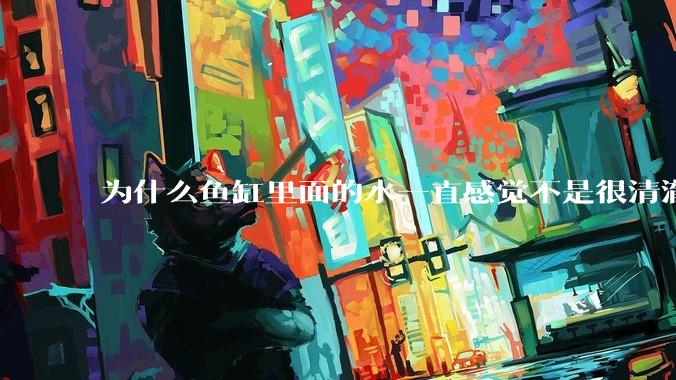 为什么鱼缸里面的水一直感觉不是很清澈呢？