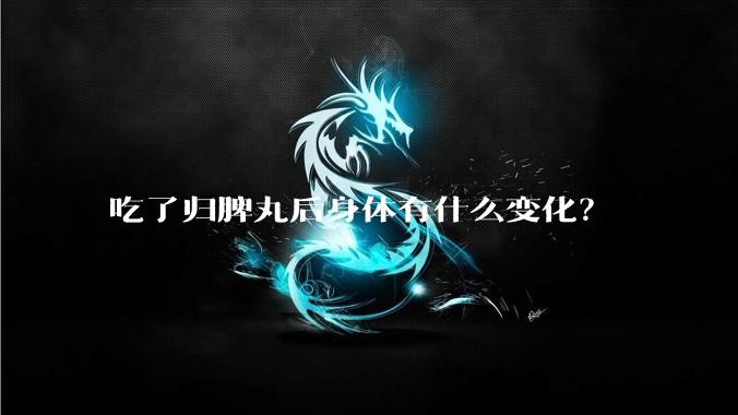 吃了归脾丸后身体有什么变化？